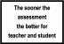 Phrase: The sooner the assessment the better for teacher and student.